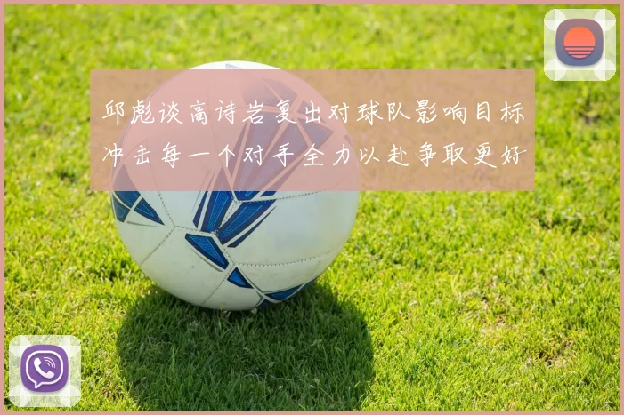 邱彪谈高诗岩复出对球队影响目标冲击每一个对手全力以赴争取更好成绩