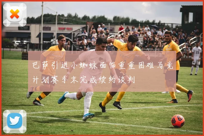 巴萨引进小蜘蛛面临重重困难马竞计划赛季末完成续约谈判