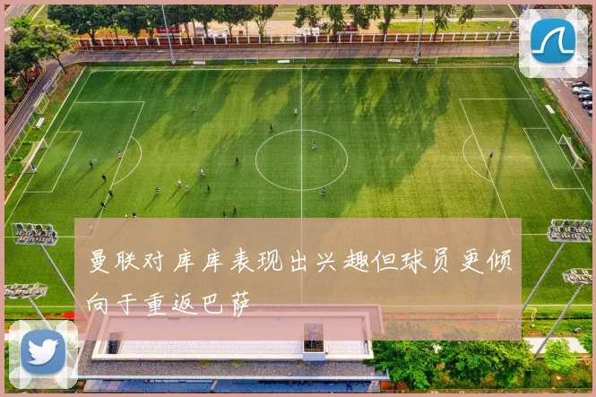 曼联对库库表现出兴趣但球员更倾向于重返巴萨