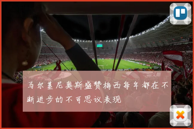 马尔基尼奥斯盛赞梅西每年都在不断进步的不可思议表现