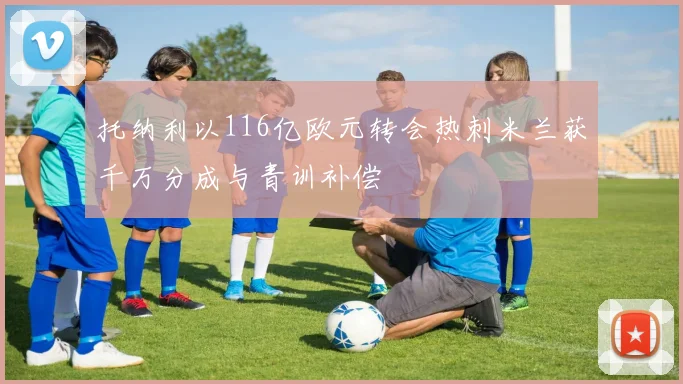 托纳利以116亿欧元转会热刺米兰获千万分成与青训补偿