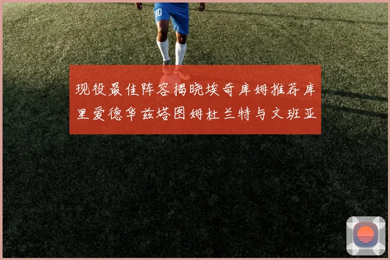 现役最佳阵容揭晓埃奇库姆推荐库里爱德华兹塔图姆杜兰特与文班亚马