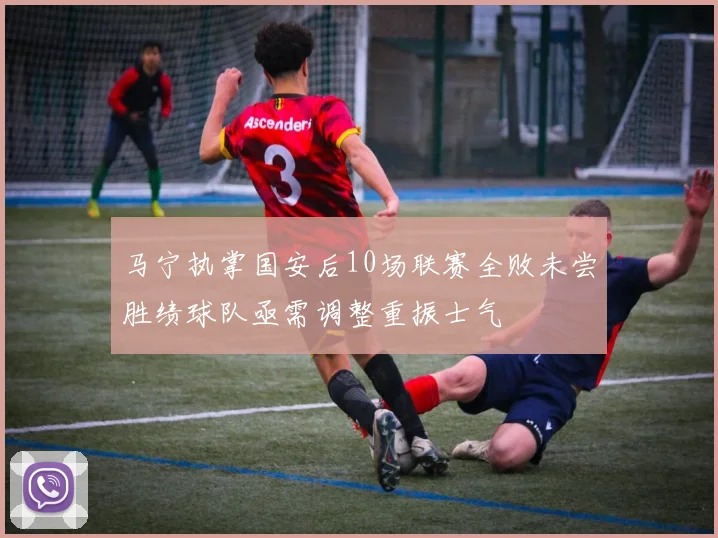马宁执掌国安后10场联赛全败未尝胜绩球队亟需调整重振士气