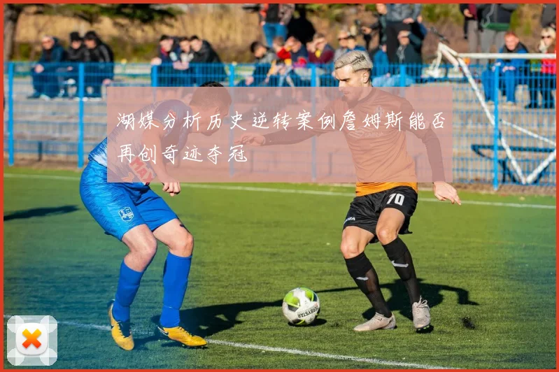 湖媒分析历史逆转案例詹姆斯能否再创奇迹夺冠