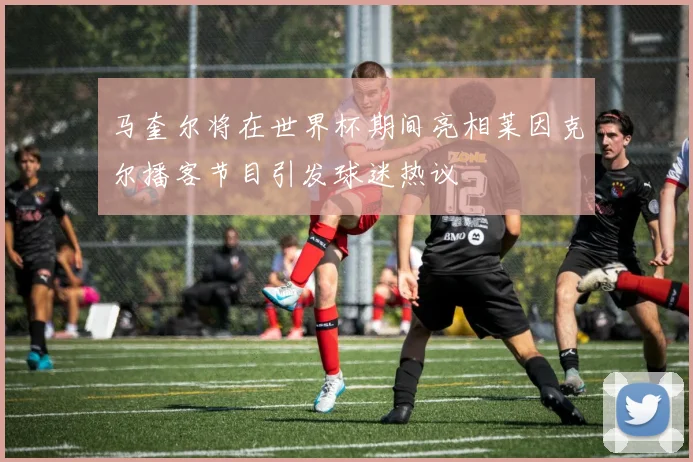 马奎尔将在世界杯期间亮相莱因克尔播客节目引发球迷热议