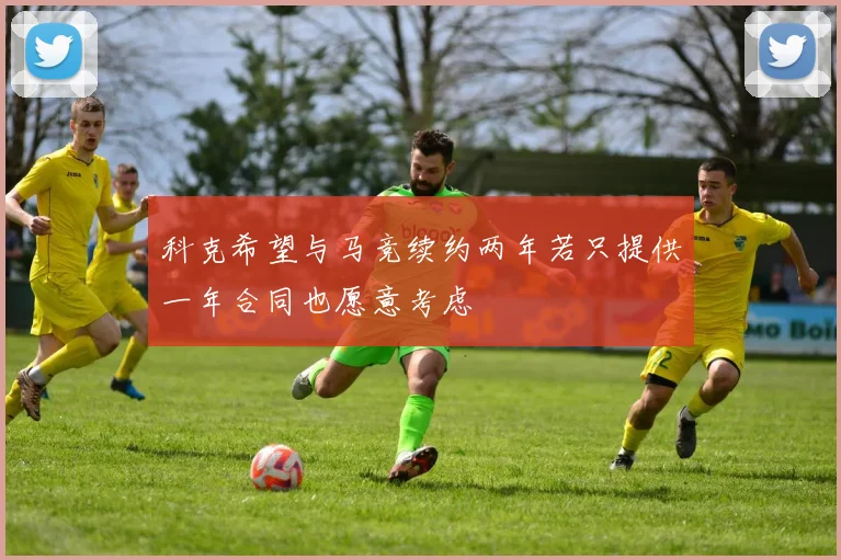 科克希望与马竞续约两年若只提供一年合同也愿意考虑