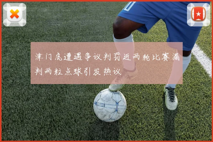 津门虎遭遇争议判罚近两轮比赛漏判两粒点球引发热议