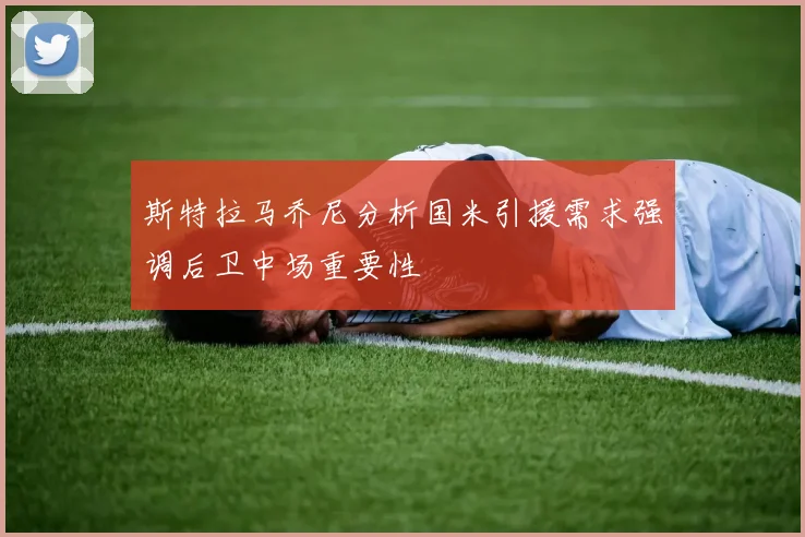 斯特拉马乔尼分析国米引援需求强调后卫中场重要性