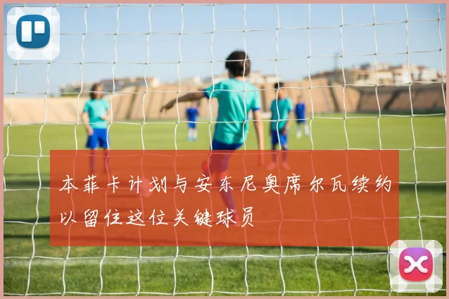 本菲卡计划与安东尼奥席尔瓦续约以留住这位关键球员